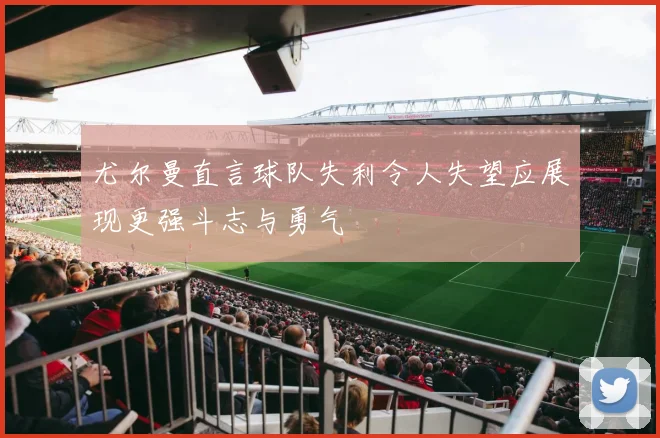 尤尔曼直言球队失利令人失望应展现更强斗志与勇气