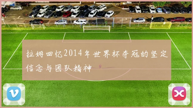 拉姆回忆2014年世界杯夺冠的坚定信念与团队精神