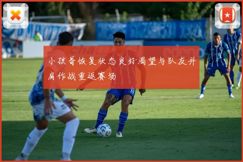 小孩哥恢复状态良好渴望与队友并肩作战重返赛场
