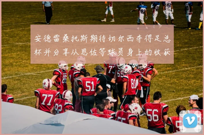 安德雷桑托斯期待切尔西夺得足总杯并分享从恩佐等球员身上的收获