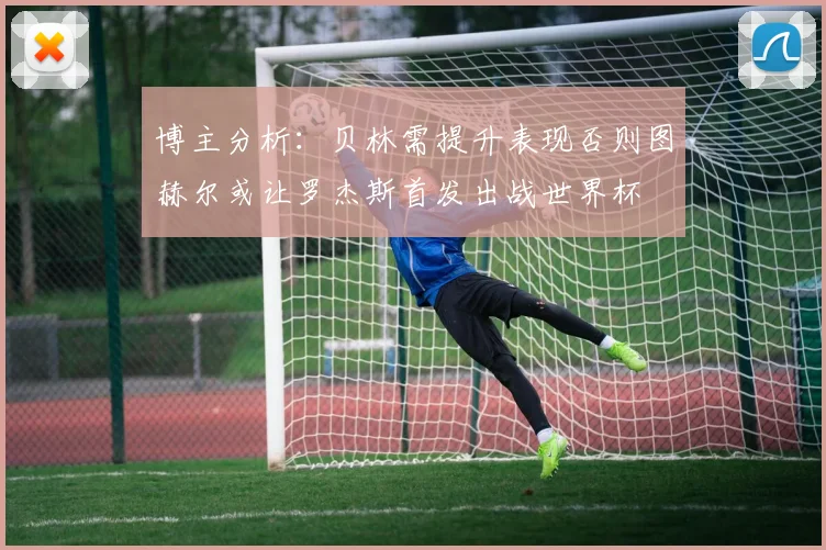 博主分析：贝林需提升表现否则图赫尔或让罗杰斯首发出战世界杯