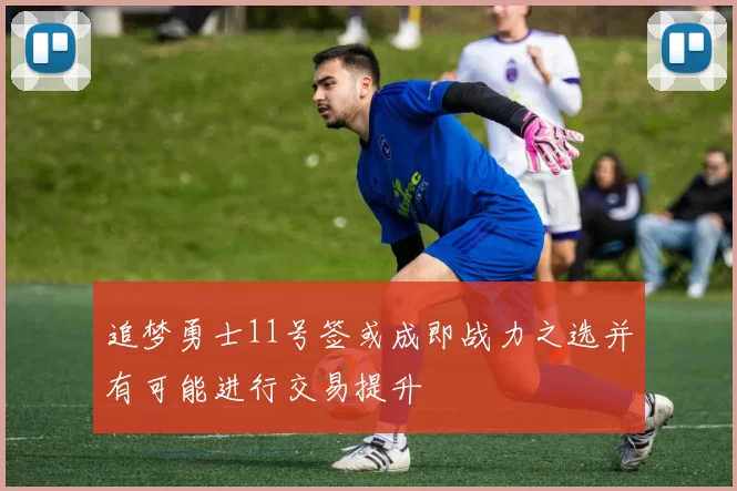 追梦勇士11号签或成即战力之选并有可能进行交易提升