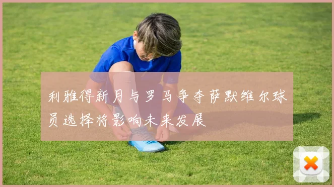 利雅得新月与罗马争夺萨默维尔球员选择将影响未来发展