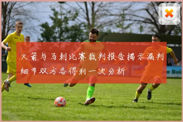 火箭与马刺比赛裁判报告揭示漏判细节双方各得利一次分析