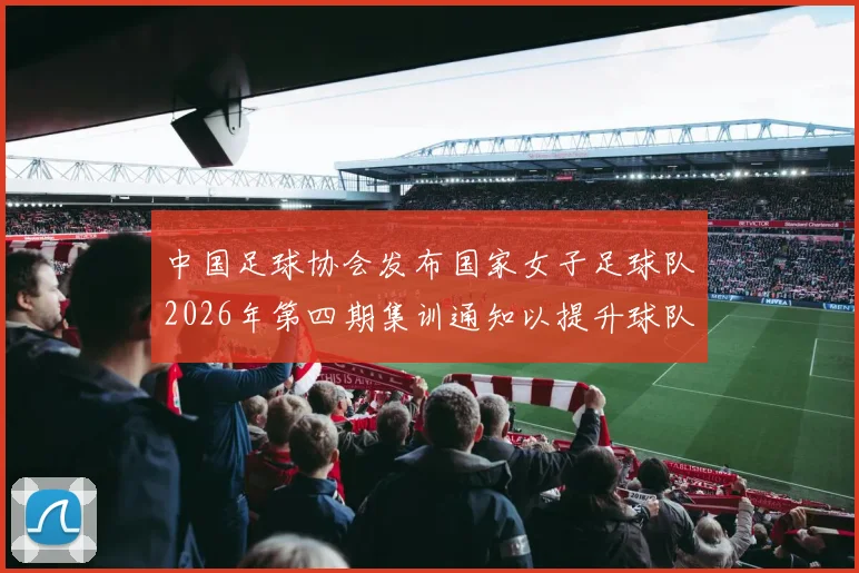 中国足球协会发布国家女子足球队2026年第四期集训通知以提升球队实力和备战水平