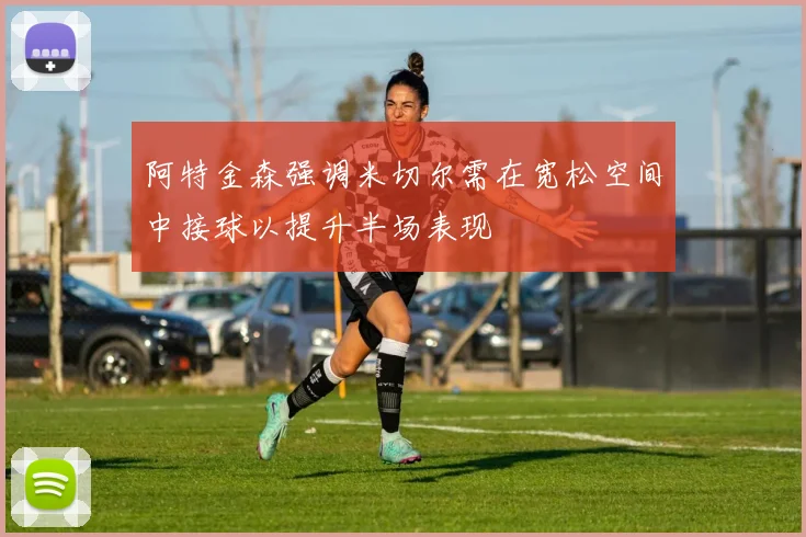 阿特金森强调米切尔需在宽松空间中接球以提升半场表现