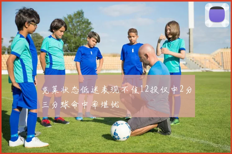 克莱状态低迷表现不佳12投仅中2分三分球命中率堪忧