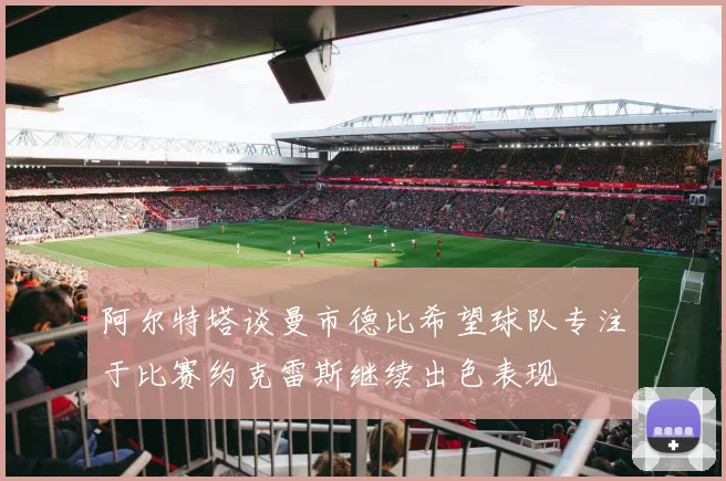 阿尔特塔谈曼市德比希望球队专注于比赛约克雷斯继续出色表现