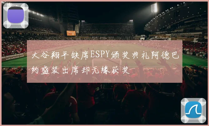 大谷翔平缺席ESPY颁奖典礼阿德巴约盛装出席却无缘获奖