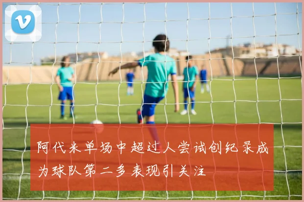 阿代米单场中超过人尝试创纪录成为球队第二多表现引关注