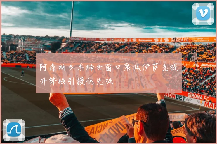 阿森纳冬季转会窗口聚焦伊萨克提升锋线引援优先级