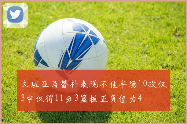 文班亚马替补表现不佳半场10投仅3中仅得11分3篮板正负值为4