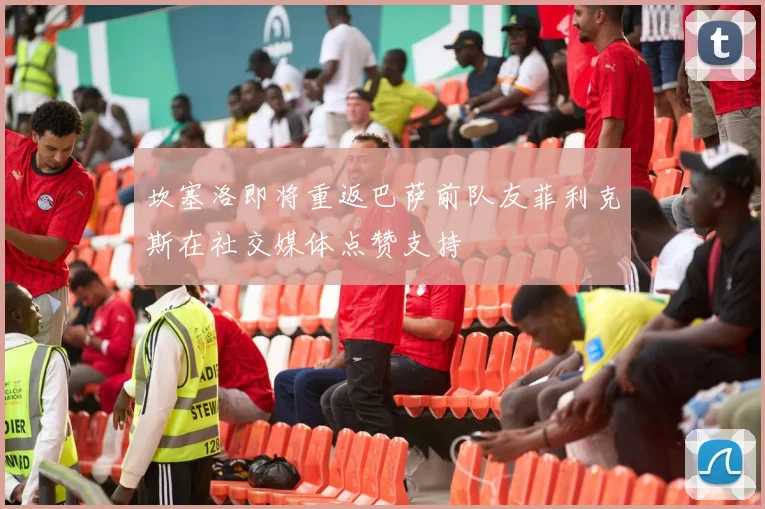 坎塞洛即将重返巴萨前队友菲利克斯在社交媒体点赞支持