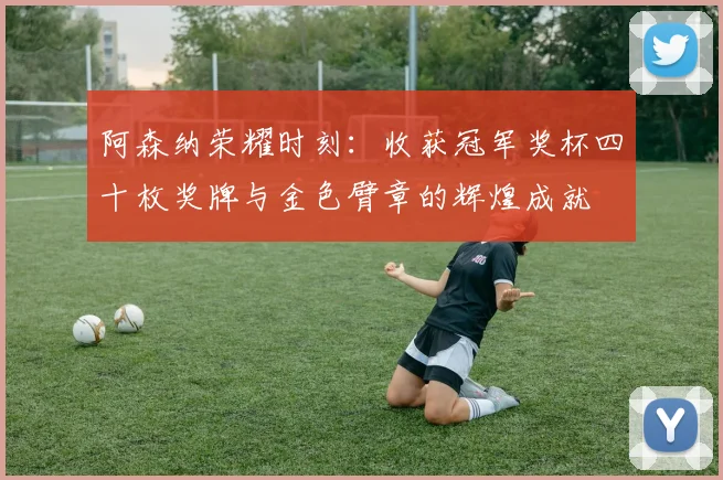 阿森纳荣耀时刻：收获冠军奖杯四十枚奖牌与金色臂章的辉煌成就