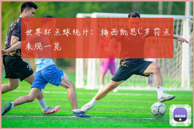 世界杯点球统计：梅西凯恩C罗罚点表现一览