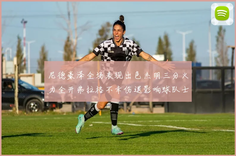 尼德豪泽全场表现出色杰明三分火力全开弗拉格不幸伤退影响球队士气