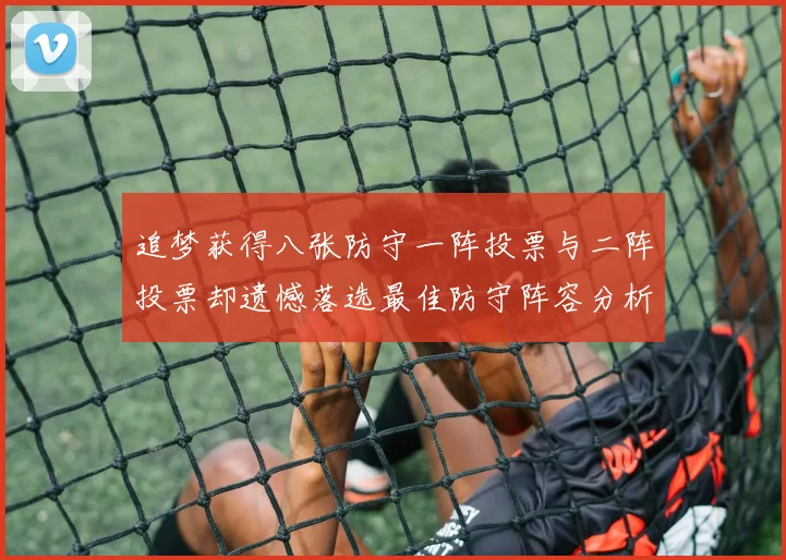 追梦获得八张防守一阵投票与二阵投票却遗憾落选最佳防守阵容分析