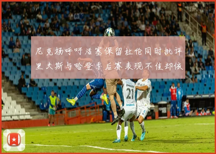 尼克杨呼吁活塞保留杜伦同时批评里夫斯与哈登季后赛表现不佳却依然高薪