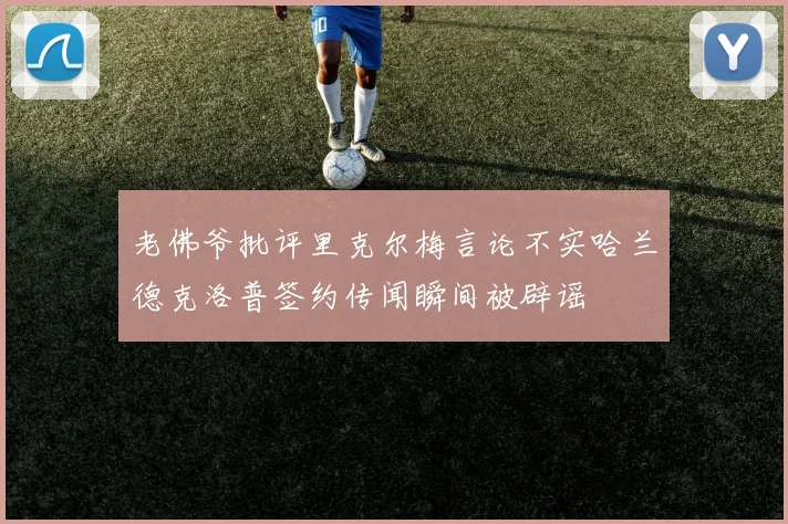 老佛爷批评里克尔梅言论不实哈兰德克洛普签约传闻瞬间被辟谣