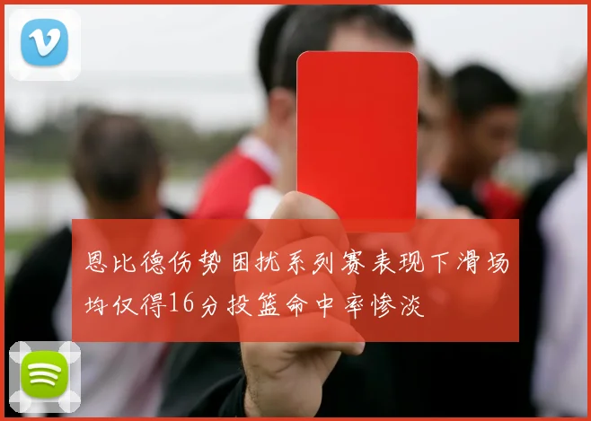 恩比德伤势困扰系列赛表现下滑场均仅得16分投篮命中率惨淡