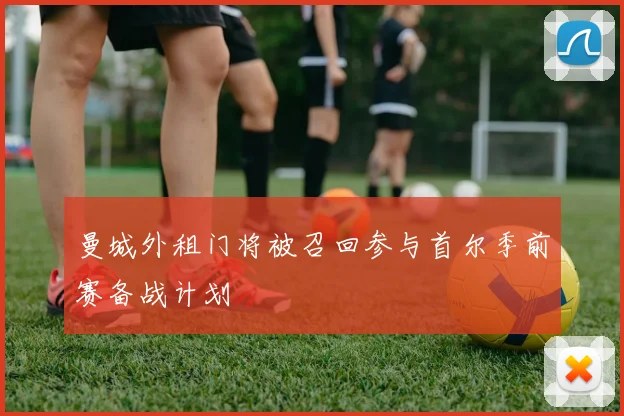 曼城外租门将被召回参与首尔季前赛备战计划