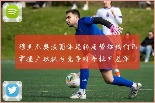 穆里尼奥谈葡体逆转局势称我们已掌握主动权与竞争对手拉开差距