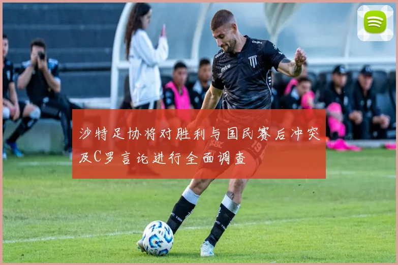 沙特足协将对胜利与国民赛后冲突及C罗言论进行全面调查