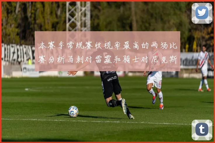 本赛季常规赛收视率最高的两场比赛分析马刺对雷霆和骑士对尼克斯的精彩对决