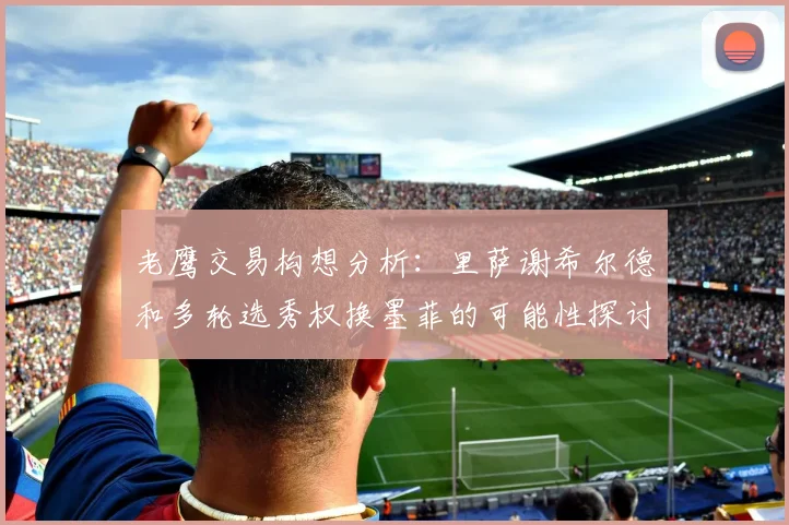 老鹰交易构想分析：里萨谢希尔德和多轮选秀权换墨菲的可能性探讨