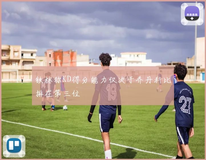 铁林称KD得分能力仅次于乔丹科比排在第三位