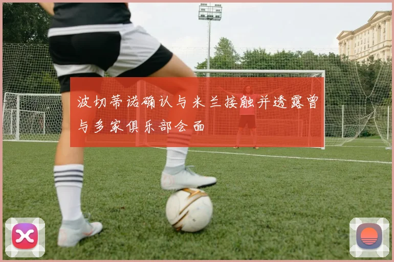 波切蒂诺确认与米兰接触并透露曾与多家俱乐部会面