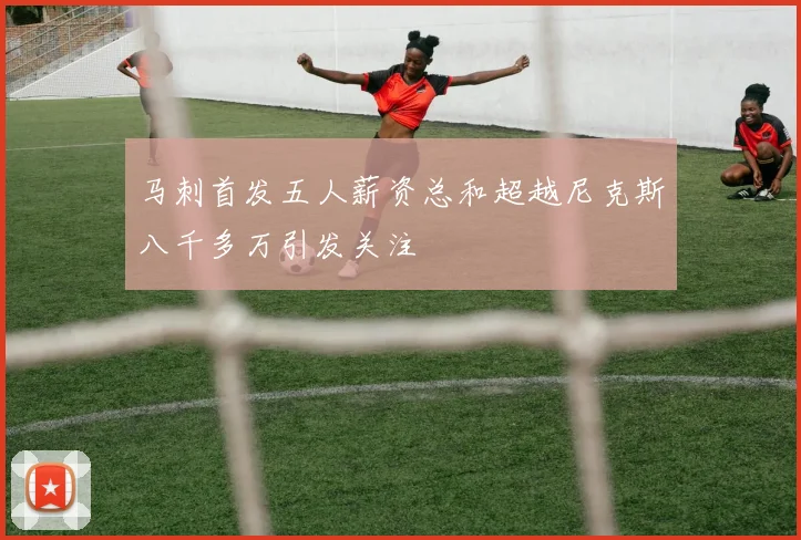 马刺首发五人薪资总和超越尼克斯八千多万引发关注