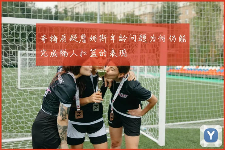 夸梅质疑詹姆斯年龄问题为何仍能完成隔人扣篮的表现