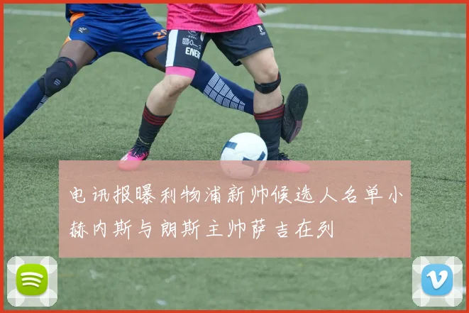 电讯报曝利物浦新帅候选人名单小赫内斯与朗斯主帅萨吉在列