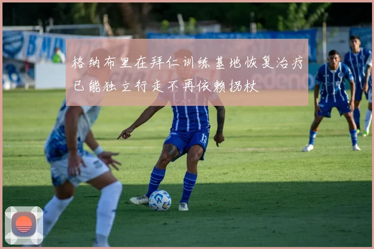 格纳布里在拜仁训练基地恢复治疗已能独立行走不再依赖拐杖